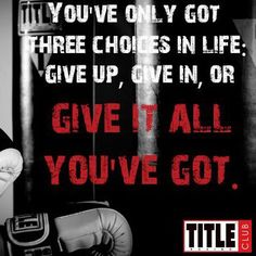 You've only got 3 choices in life: Give up, give in or give it all you've got